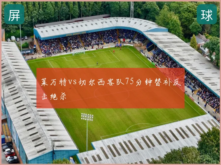 莱万特vs切尔西客队75分钟替补反击绝杀