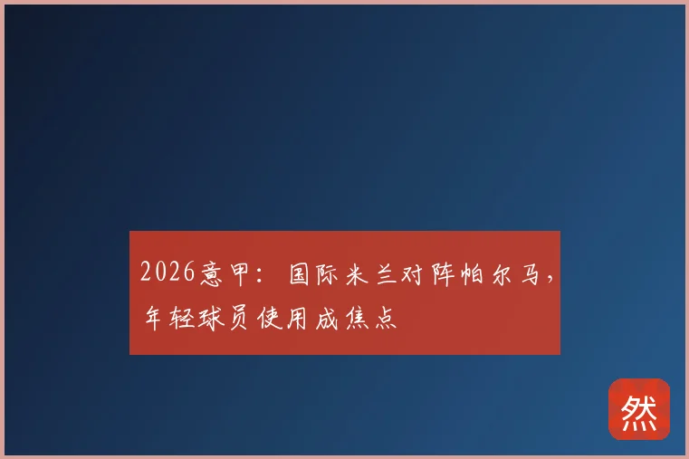 2026意甲:国际米兰对阵帕尔马,年轻球员使用成焦点
