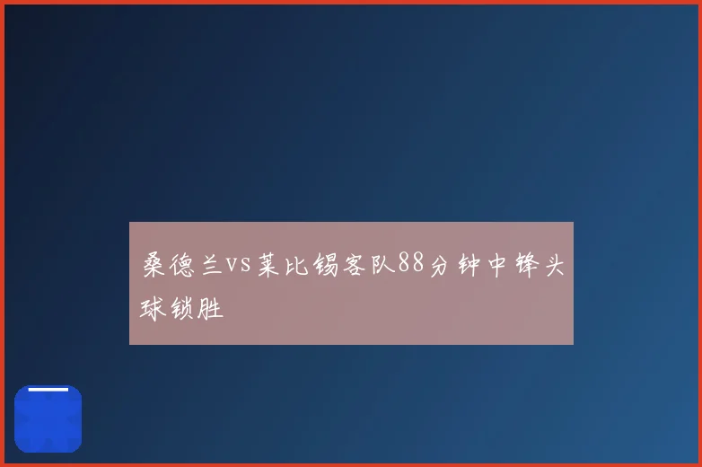 桑德兰vs莱比锡客队88分钟中锋头球锁胜