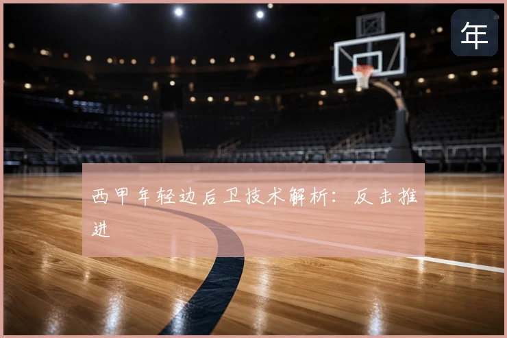 西甲年轻边后卫技术解析:反击推进