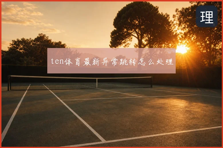 ten体育最新异常跳转怎么处理