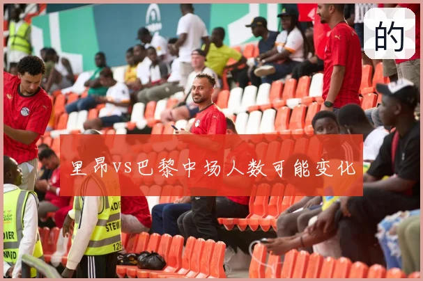 里昂vs巴黎中场人数可能变化